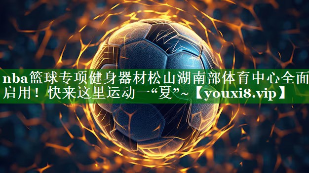 nba篮球专项健身器材松山湖南部体育中心全面启用！快来这里运动一“夏”~