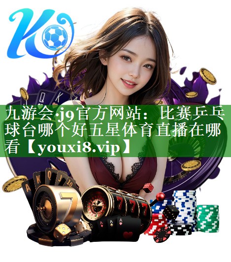 九游会·j9官方网站：比赛乒乓球台哪个好五星体育直播在哪看