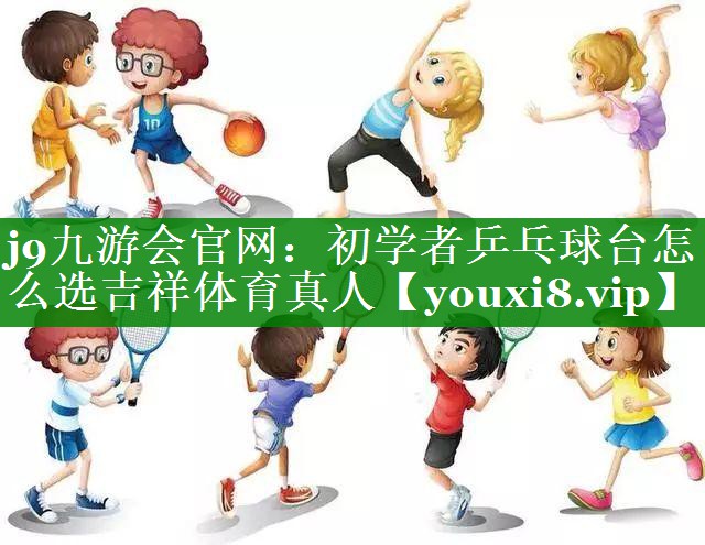 j9九游会官网：初学者乒乓球台怎么选吉祥体育真人