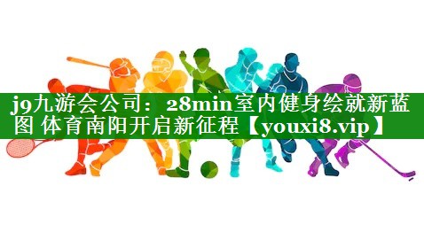 j9九游会公司：28min室内健身绘就新蓝图 体育南阳开启新征程