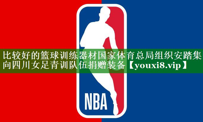 比较好的篮球训练器材国家体育总局组织安踏集团向四川女足青训队伍捐赠装备