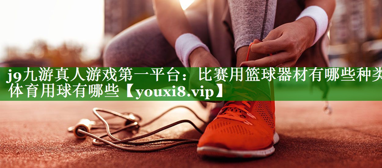 j9九游真人游戏第一平台：比赛用篮球器材有哪些种类体育用球有哪些