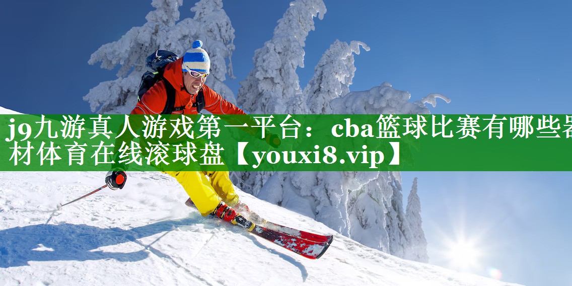 j9九游真人游戏第一平台：cba篮球比赛有哪些器材体育在线滚球盘