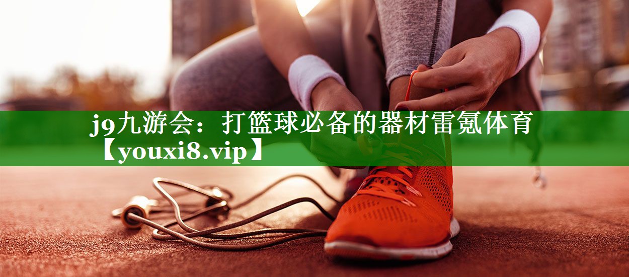 j9九游会：打篮球必备的器材雷氪体育
