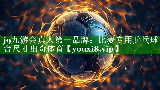 j9九游会真人第一品牌：比赛专用乒乓球台尺寸出奇体育