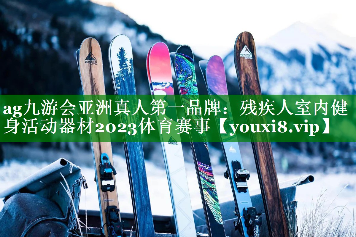 ag九游会亚洲真人第一品牌：残疾人室内健身活动器材2023体育赛事