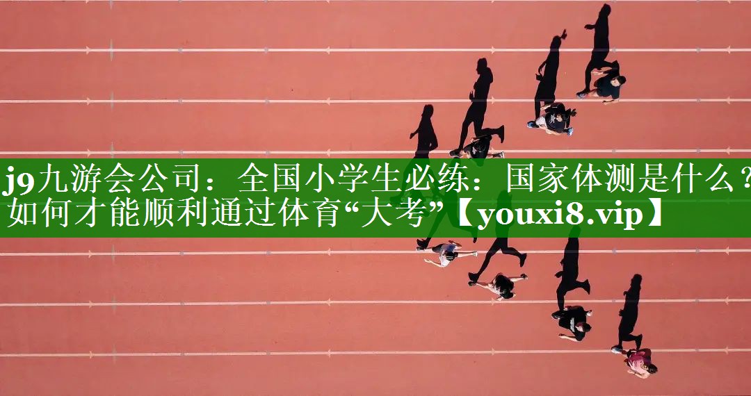 j9九游会公司：全国小学生必练：国家体测是什么？如何才能顺利通过体育“大考”
