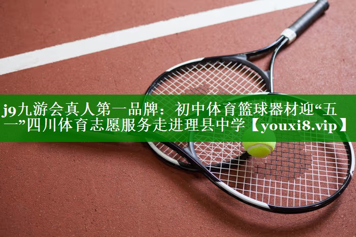 j9九游会真人第一品牌：初中体育篮球器材迎“五一”四川体育志愿服务走进理县中学