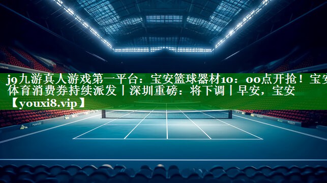 j9九游真人游戏第一平台：宝安篮球器材10：00点开抢！宝安体育消费券持续派发丨深圳重磅：将下调丨早安，宝安