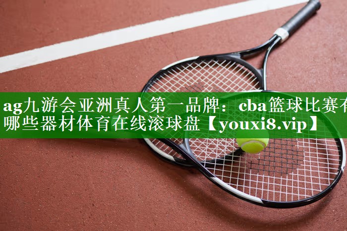 ag九游会亚洲真人第一品牌：cba篮球比赛有哪些器材体育在线滚球盘