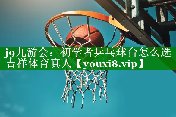 j9九游会：初学者乒乓球台怎么选吉祥体育真人