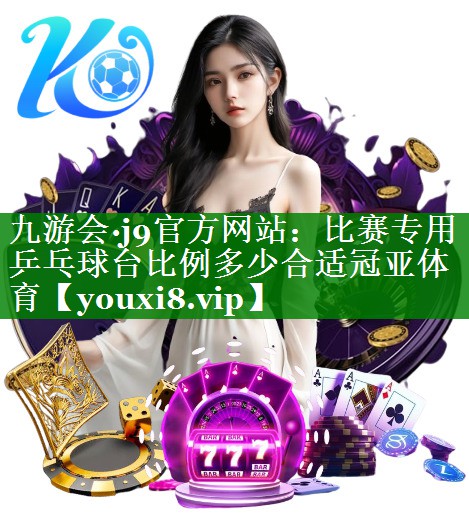 九游会·j9官方网站：比赛专用乒乓球台比例多少合适冠亚体育