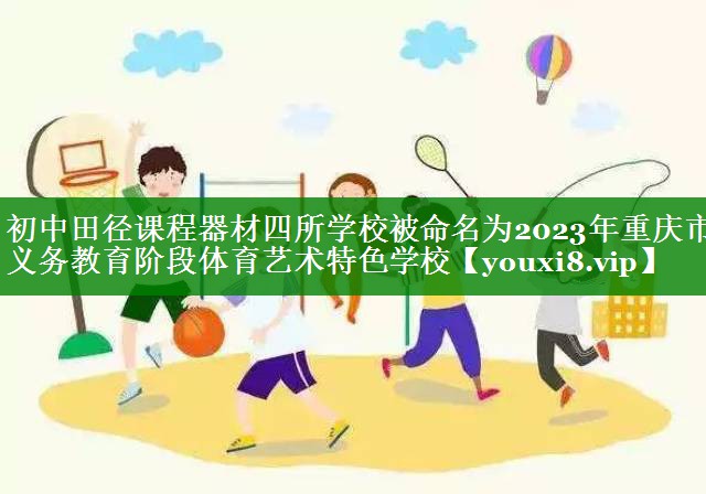 初中田径课程器材四所学校被命名为2023年重庆市义务教育阶段体育艺术特色学校