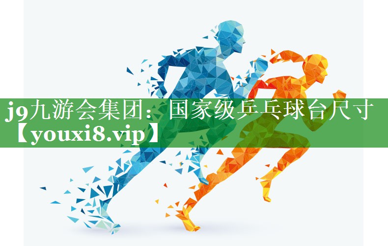 j9九游会集团：国家级乒乓球台尺寸