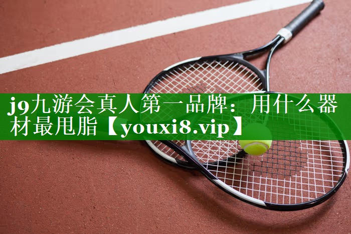 j9九游会真人第一品牌：用什么器材最甩脂