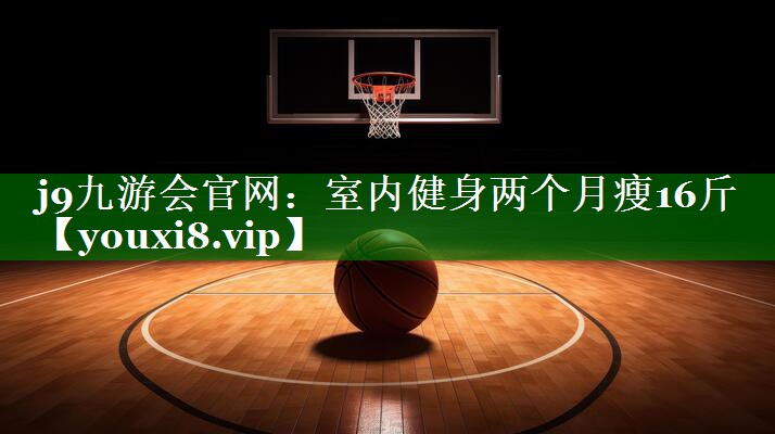 j9九游会官网：室内健身两个月瘦16斤