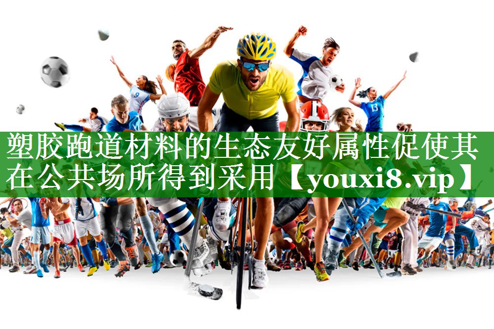 塑胶跑道材料的生态友好属性促使其在公共场所得到采用