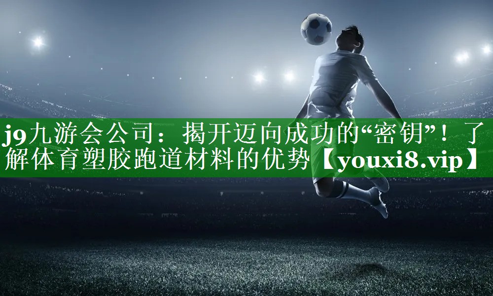 j9九游会公司：揭开迈向成功的“密钥”！了解体育塑胶跑道材料的优势