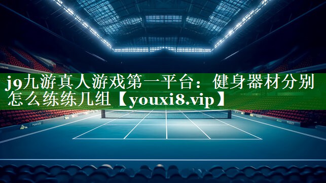 j9九游真人游戏第一平台：健身器材分别怎么练练几组