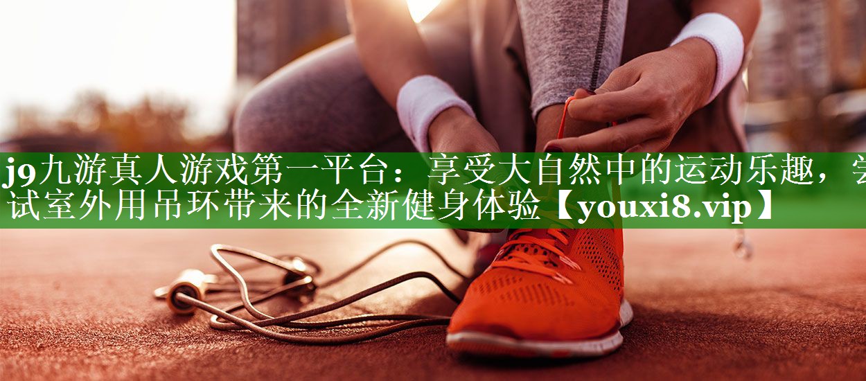j9九游真人游戏第一平台：享受大自然中的运动乐趣，尝试室外用吊环带来的全新健身体验