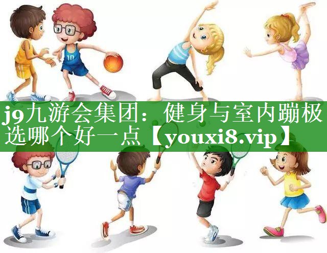 j9九游会集团：健身与室内蹦极选哪个好一点