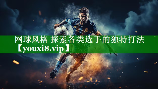 网球风格 探索各类选手的独特打法