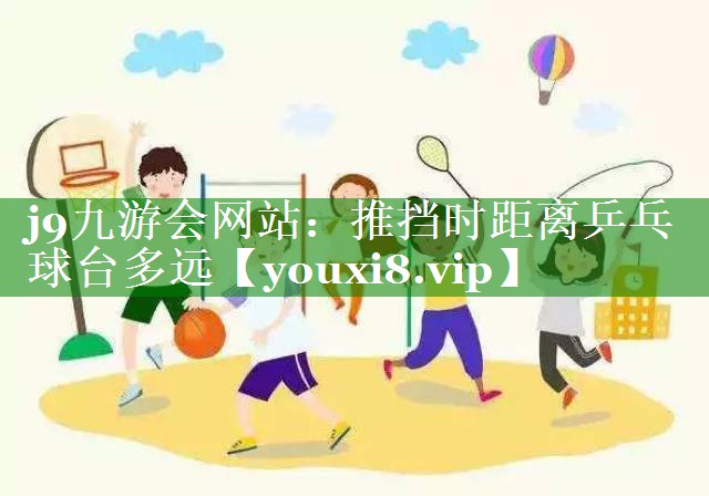 j9九游会网站：推挡时距离乒乓球台多远
