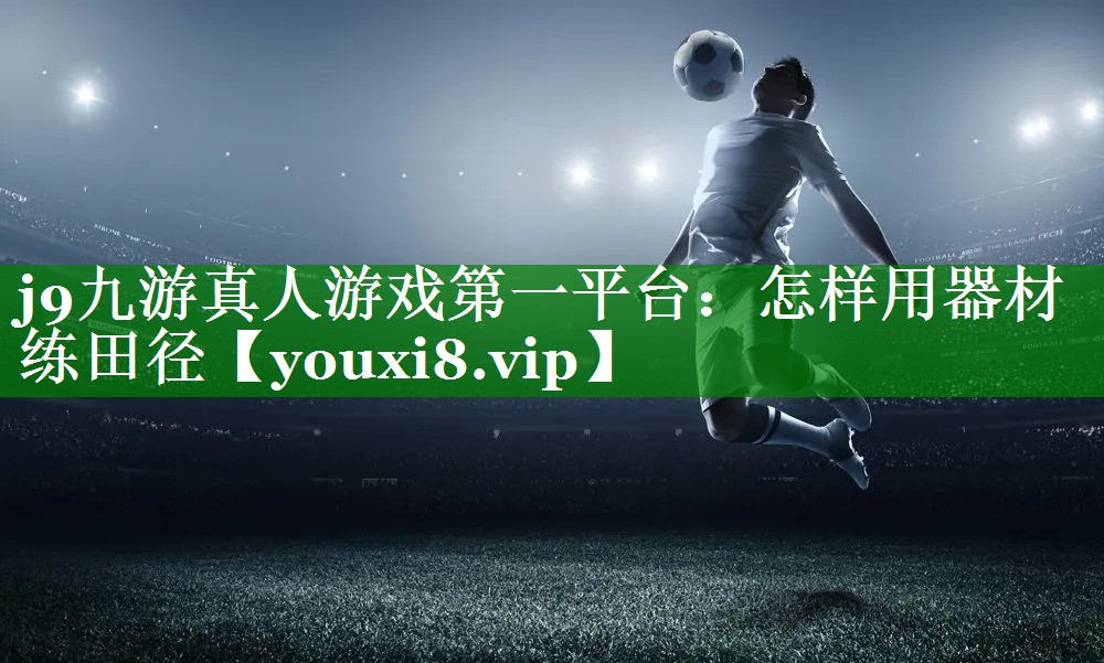 j9九游真人游戏第一平台：怎样用器材练田径