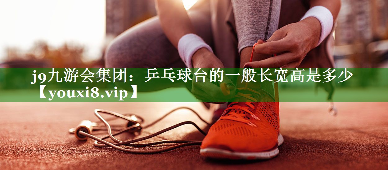 乒乓球台的一般长宽高是多少 乒乓球台的一般长宽高是多少
