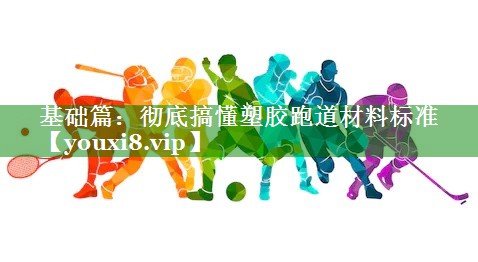 基础篇：彻底搞懂塑胶跑道材料标准