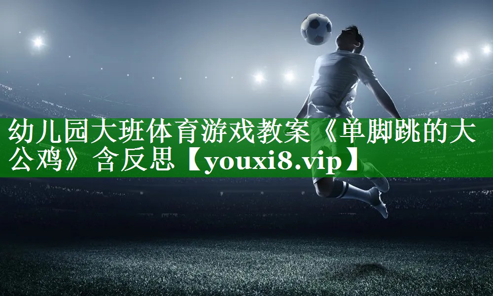 幼儿园大班体育游戏教案《单脚跳的大公鸡》含反思