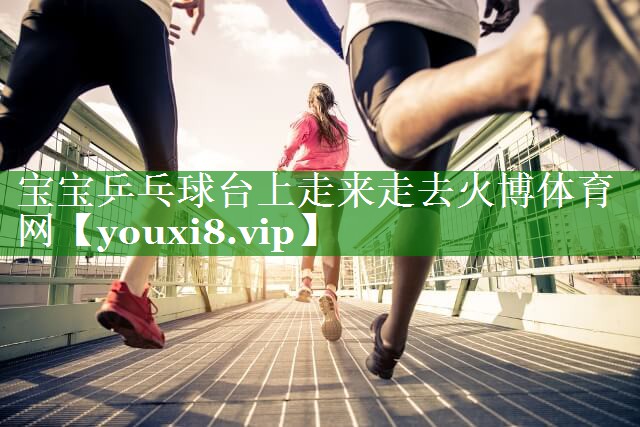 宝宝乒乓球台上走来走去火博体育网