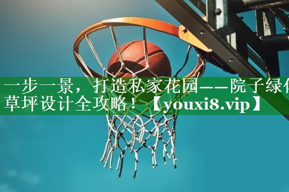 一步一景，打造私家花园——院子绿化草坪设计全攻略！