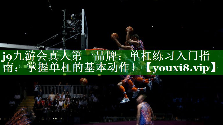 单杠练习入门指南:掌握单杠的基本动作! 单杠练习入门指南:掌握单杠的基本动作!