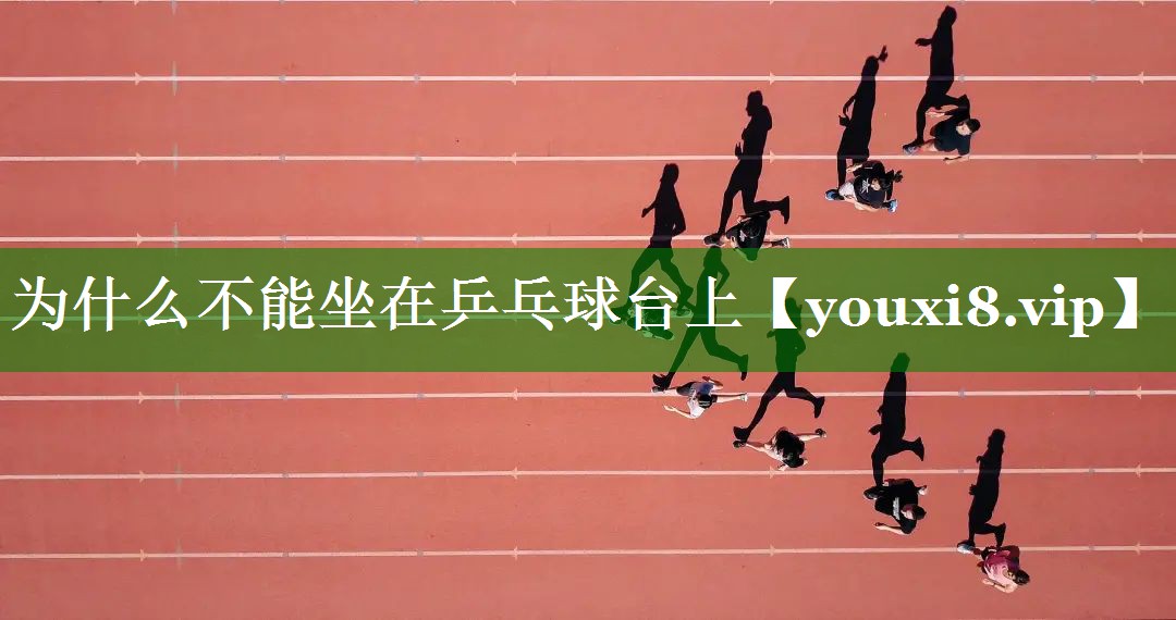 为什么不能坐在乒乓球台上 为什么不能坐在乒乓球台上