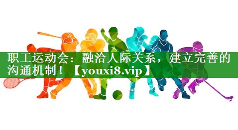 职工运动会:融洽人际关系,建立完善的沟通机制! 职工运动会:融洽人际关系,建立完善的沟通机制!